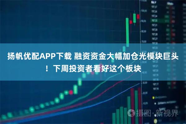 扬帆优配APP下载 融资资金大幅加仓光模块巨头！下周投资者看好这个板块