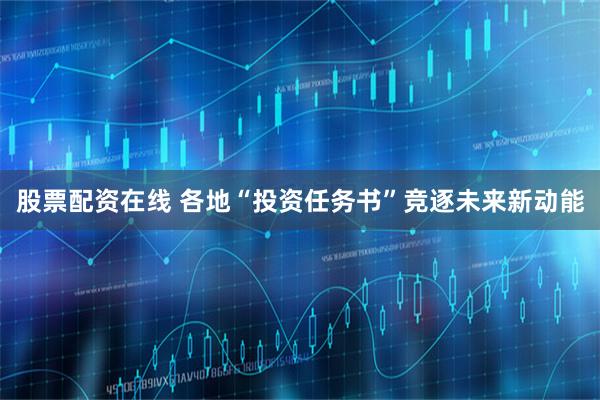 股票配资在线 各地“投资任务书”竞逐未来新动能