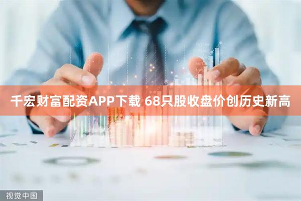千宏财富配资APP下载 68只股收盘价创历史新高