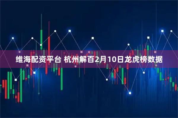 维海配资平台 杭州解百2月10日龙虎榜数据