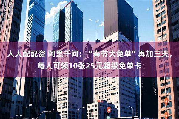 人人配配资 阿里千问：“春节大免单”再加三天，每人可领10张25元超级免单卡