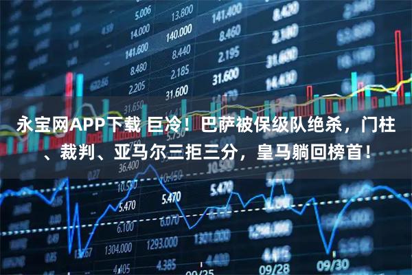 永宝网APP下载 巨冷！巴萨被保级队绝杀，门柱、裁判、亚马尔三拒三分，皇马躺回榜首！