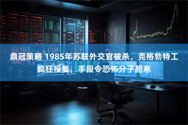 鼎冠策略 1985年苏联外交官被杀，克格勃特工疯狂报复，手段令恐怖分子胆寒