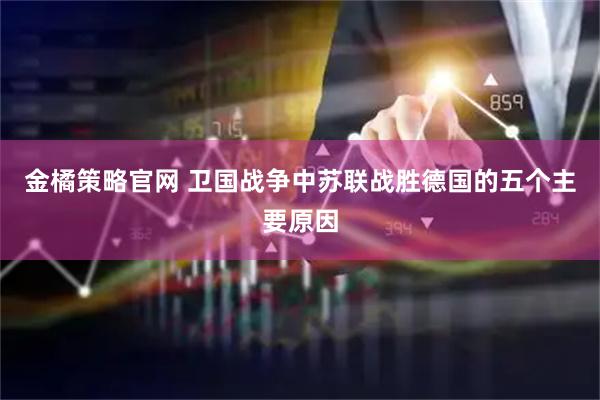 金橘策略官网 卫国战争中苏联战胜德国的五个主要原因